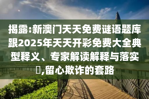 揭露:新澳门天天免费谜语题库跟2025年天天开彩免费大全典型释义、专家解读解释与落实​,留心欺诈的套路