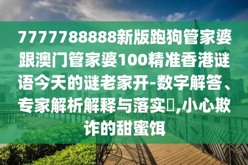 7777788888新版跑狗管家婆跟澳门管家婆100精准香港谜语今天的谜老家开-数字解答、专家解析解释与落实,小心欺诈的甜蜜饵