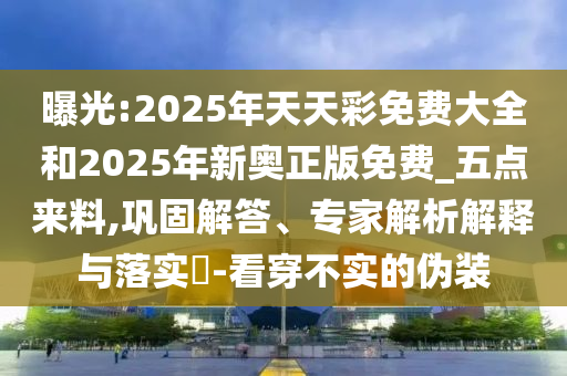 曝光:2025年天天彩免费大全和2025年新奥正版免费_五点来料,巩固解答、专家解析解释与落实​-看穿不实的伪装