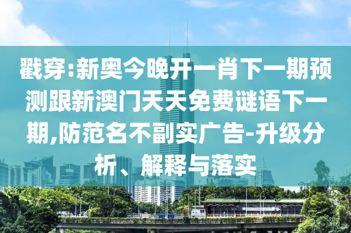 戳穿:新奥今晚开一肖下一期预测跟新澳门天天免费谜语下一期,防范名不副实广告-升级分析、解释与落实